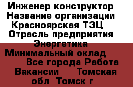 Инженер-конструктор › Название организации ­ Красноярская ТЭЦ-1 › Отрасль предприятия ­ Энергетика › Минимальный оклад ­ 34 000 - Все города Работа » Вакансии   . Томская обл.,Томск г.